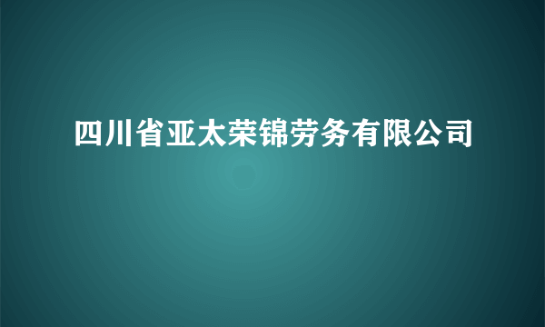 四川省亚太荣锦劳务有限公司