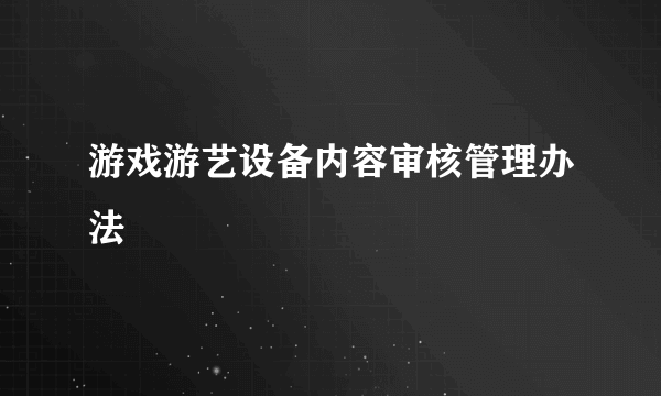 游戏游艺设备内容审核管理办法