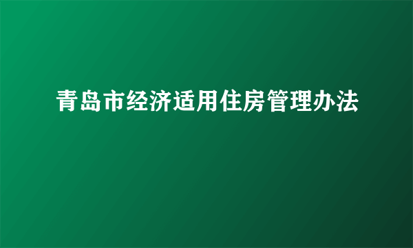 青岛市经济适用住房管理办法