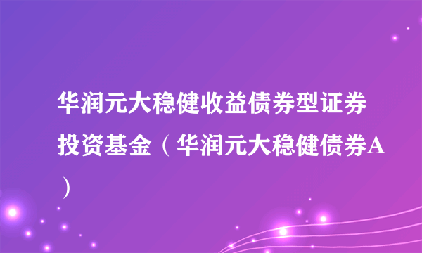 华润元大稳健收益债券型证券投资基金（华润元大稳健债券A）