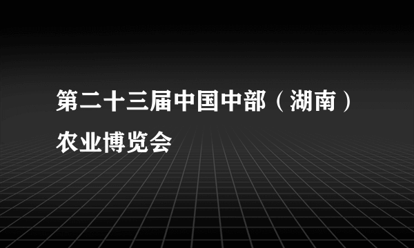 第二十三届中国中部（湖南）农业博览会