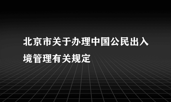 北京市关于办理中国公民出入境管理有关规定