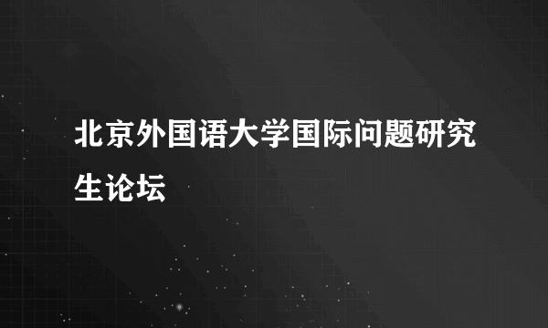 北京外国语大学国际问题研究生论坛