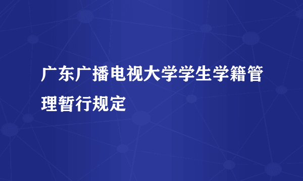 广东广播电视大学学生学籍管理暂行规定