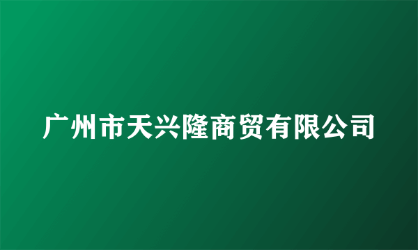 广州市天兴隆商贸有限公司