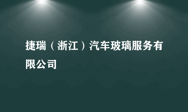 捷瑞（浙江）汽车玻璃服务有限公司