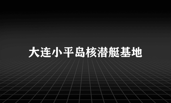 大连小平岛核潜艇基地