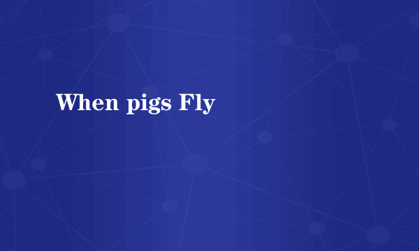 When pigs Fly