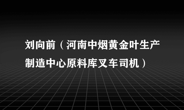 刘向前（河南中烟黄金叶生产制造中心原料库叉车司机）