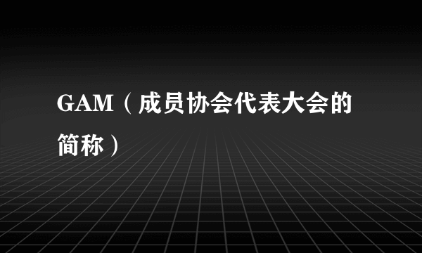 GAM（成员协会代表大会的简称）