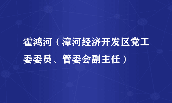 霍鸿河（漳河经济开发区党工委委员、管委会副主任）