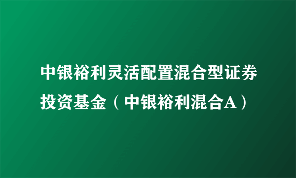 中银裕利灵活配置混合型证券投资基金（中银裕利混合A）