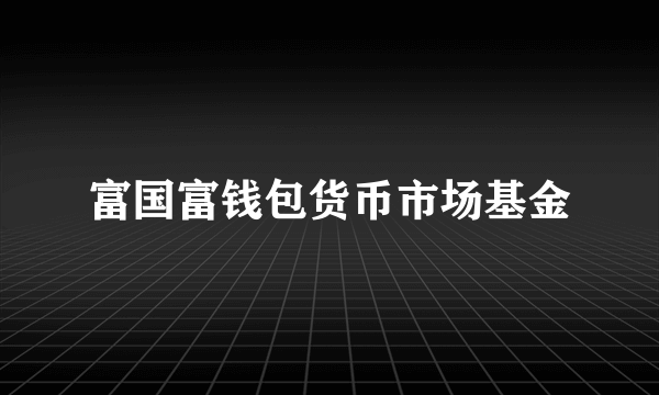 富国富钱包货币市场基金