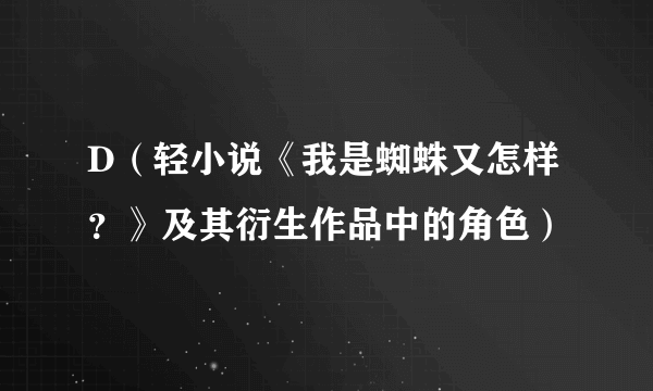 D（轻小说《我是蜘蛛又怎样？》及其衍生作品中的角色）