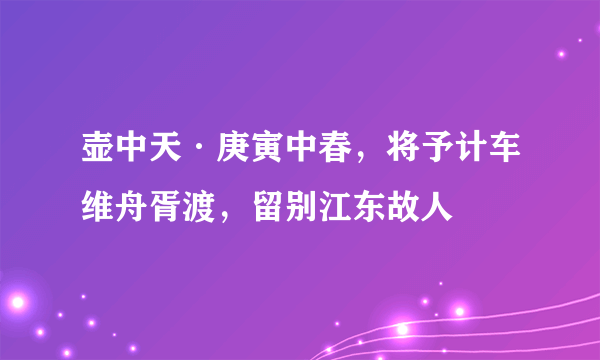 壶中天·庚寅中春，将予计车维舟胥渡，留别江东故人