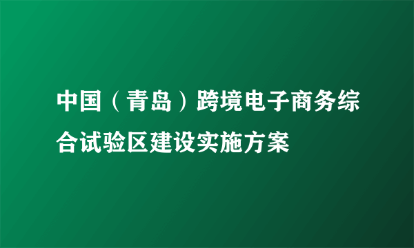 中国（青岛）跨境电子商务综合试验区建设实施方案