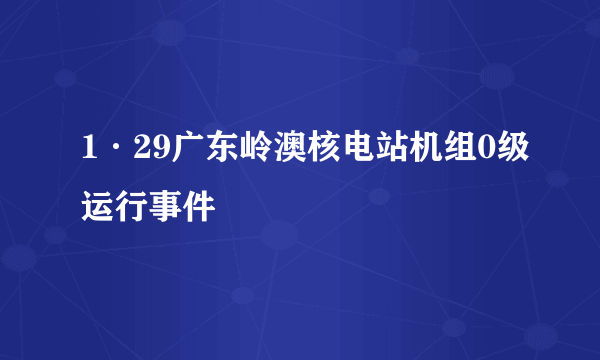 1·29广东岭澳核电站机组0级运行事件