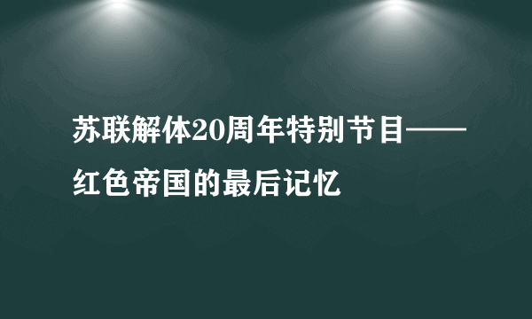 苏联解体20周年特别节目——红色帝国的最后记忆