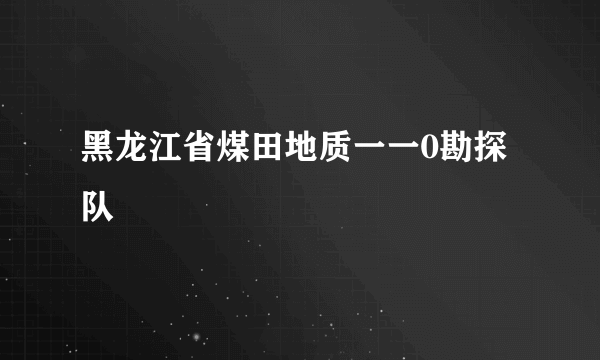 黑龙江省煤田地质一一0勘探队