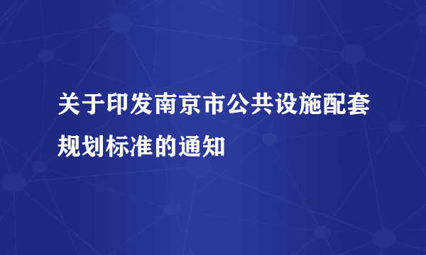 关于印发南京市公共设施配套规划标准的通知