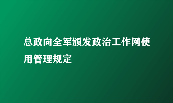 总政向全军颁发政治工作网使用管理规定