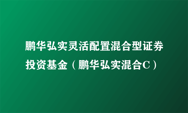 鹏华弘实灵活配置混合型证券投资基金（鹏华弘实混合C）