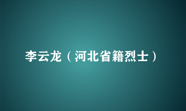 李云龙（河北省籍烈士）