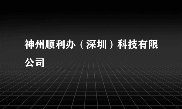 神州顺利办（深圳）科技有限公司