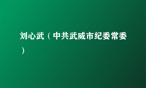 刘心武（中共武威市纪委常委）