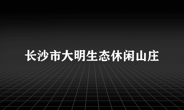 长沙市大明生态休闲山庄