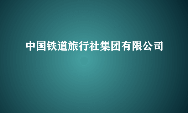 中国铁道旅行社集团有限公司