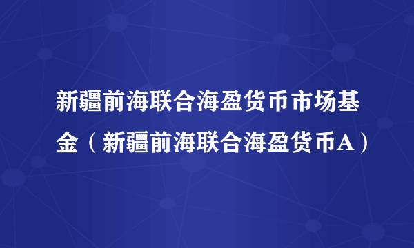 新疆前海联合海盈货币市场基金（新疆前海联合海盈货币A）