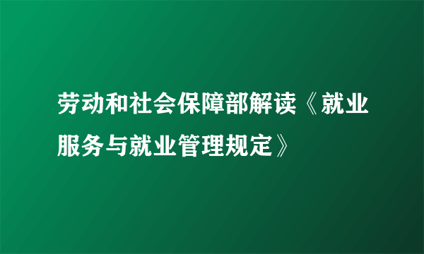 劳动和社会保障部解读《就业服务与就业管理规定》