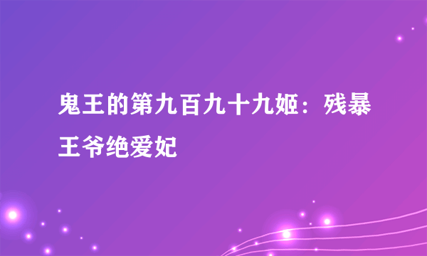 鬼王的第九百九十九姬：残暴王爷绝爱妃