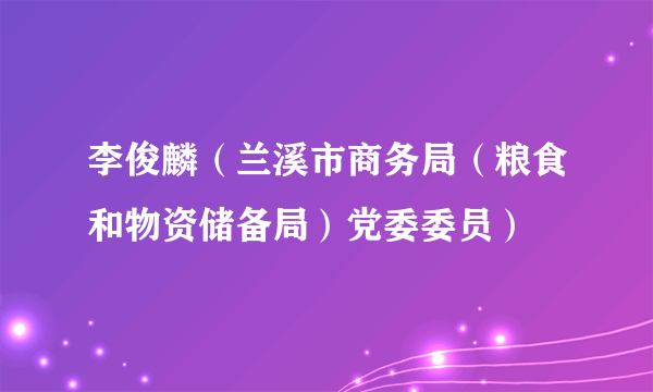 李俊麟（兰溪市商务局（粮食和物资储备局）党委委员）