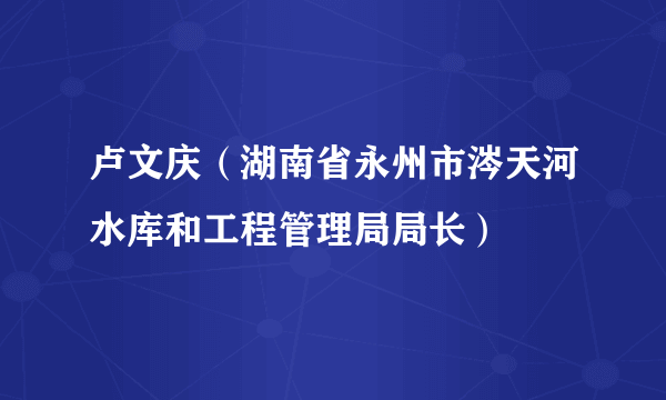 卢文庆（湖南省永州市涔天河水库和工程管理局局长）