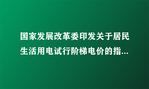 国家发展改革委印发关于居民生活用电试行阶梯电价的指导意见的通知