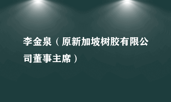 李金泉（原新加坡树胶有限公司董事主席）