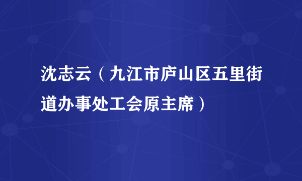 沈志云（九江市庐山区五里街道办事处工会原主席）