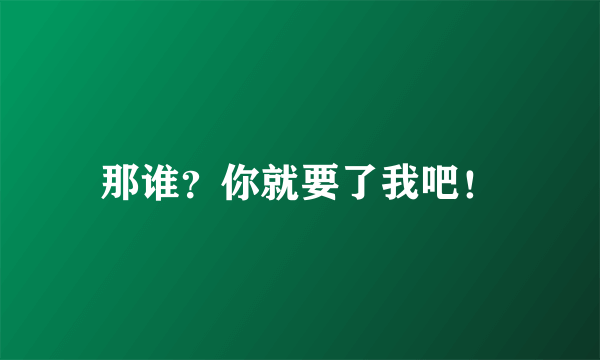 那谁？你就要了我吧！