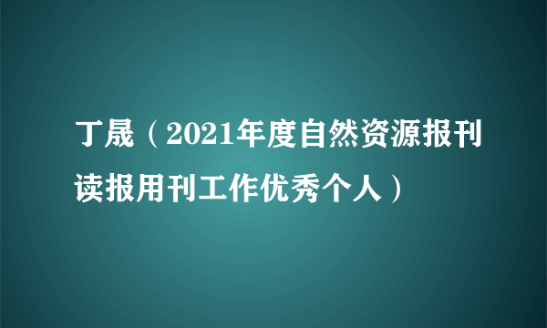 丁晟（2021年度自然资源报刊读报用刊工作优秀个人）