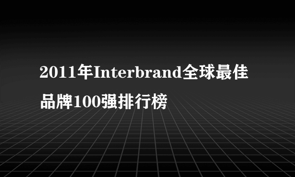 2011年Interbrand全球最佳品牌100强排行榜