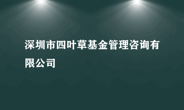 深圳市四叶草基金管理咨询有限公司