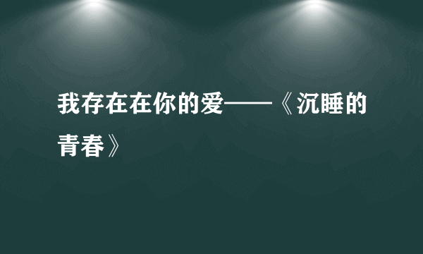 我存在在你的爱——《沉睡的青春》