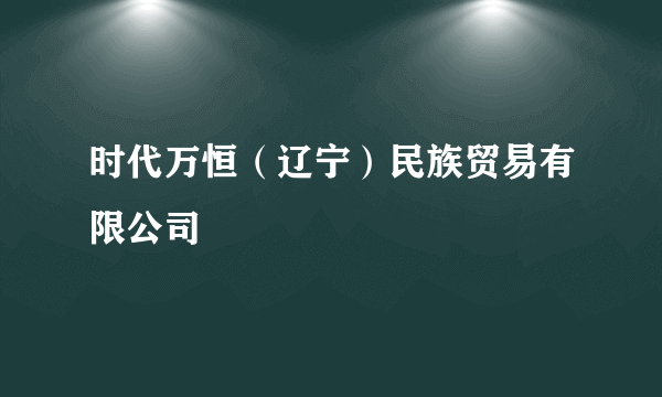 时代万恒（辽宁）民族贸易有限公司