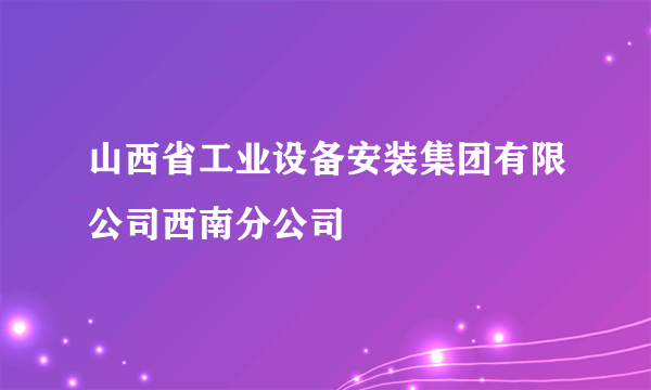 山西省工业设备安装集团有限公司西南分公司