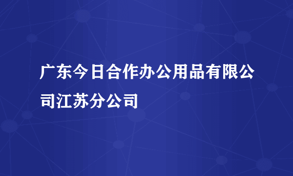 广东今日合作办公用品有限公司江苏分公司