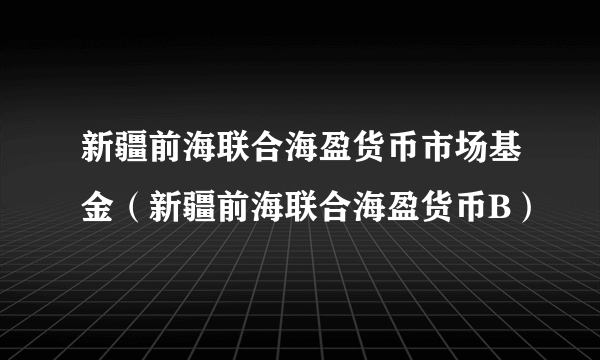 新疆前海联合海盈货币市场基金（新疆前海联合海盈货币B）