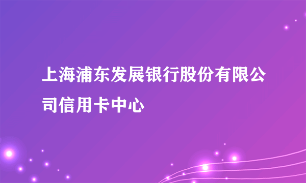 上海浦东发展银行股份有限公司信用卡中心