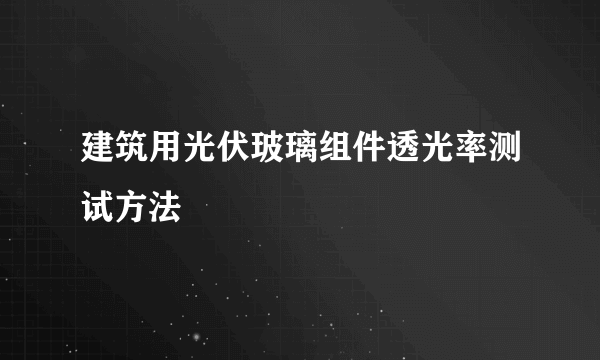 建筑用光伏玻璃组件透光率测试方法